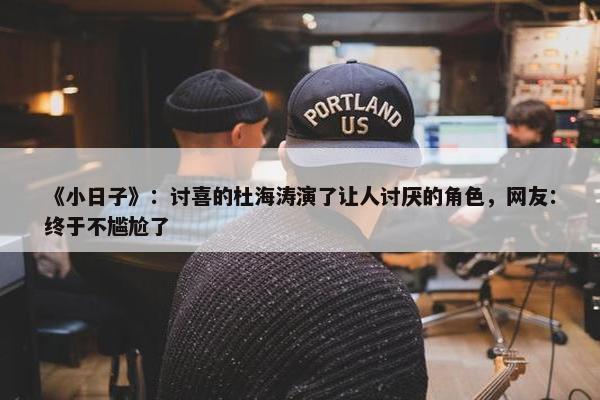 《小日子》：讨喜的杜海涛演了让人讨厌的角色，网友：终于不尴尬了