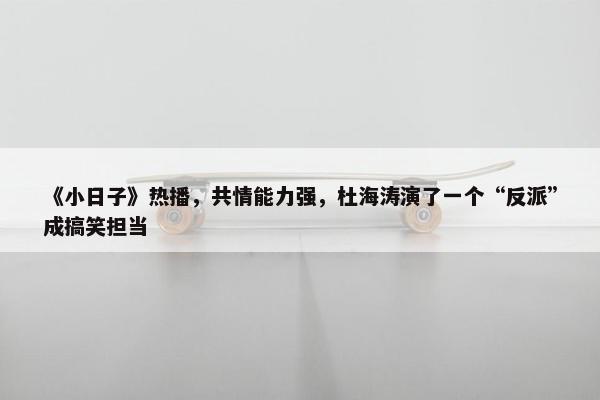 《小日子》热播，共情能力强，杜海涛演了一个“反派”成搞笑担当