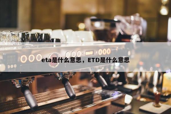 eta是什么意思，ETD是什么意思