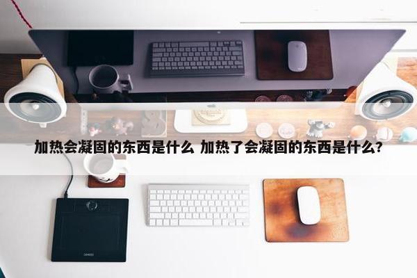 加热会凝固的东西是什么 加热了会凝固的东西是什么?