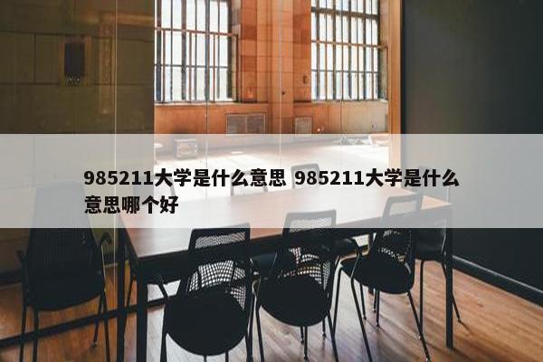 985211大学是什么意思 985211大学是什么意思哪个好