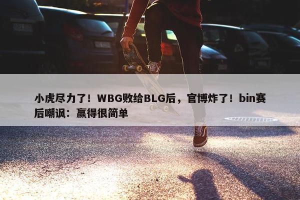 小虎尽力了！WBG败给BLG后，官博炸了！bin赛后嘲讽：赢得很简单