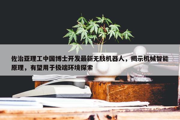 佐治亚理工中国博士开发最新无肢机器人，揭示机械智能原理，有望用于极端环境探索