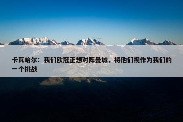 卡瓦哈尔：我们欧冠正想对阵曼城，将他们视作为我们的一个挑战