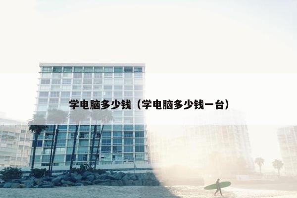 学电脑多少钱（学电脑多少钱一台）