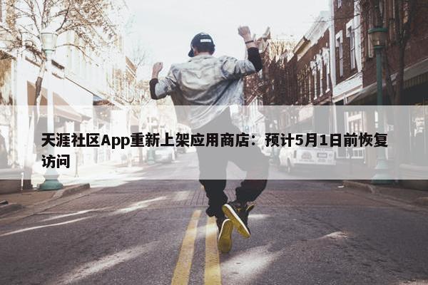 天涯社区App重新上架应用商店：预计5月1日前恢复访问