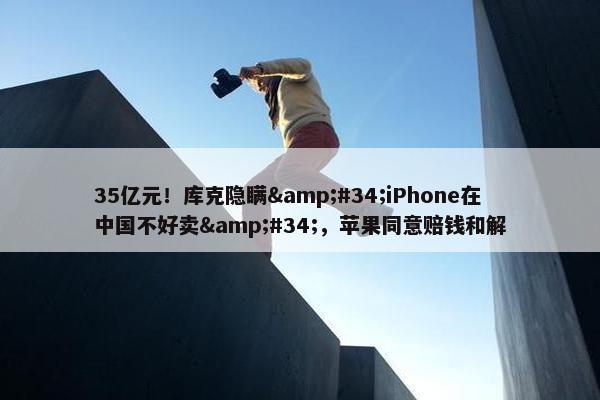 35亿元！库克隐瞒&#34;iPhone在中国不好卖&#34;，苹果同意赔钱和解