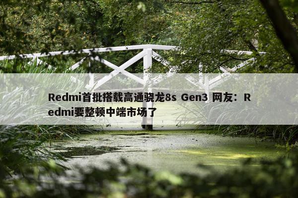 Redmi首批搭载高通骁龙8s Gen3 网友：Redmi要整顿中端市场了