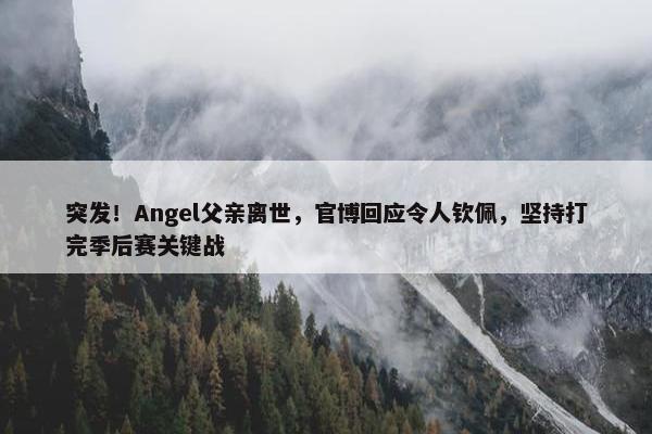 突发！Angel父亲离世，官博回应令人钦佩，坚持打完季后赛关键战