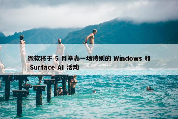 微软将于 5 月举办一场特别的 Windows 和 Surface AI 活动