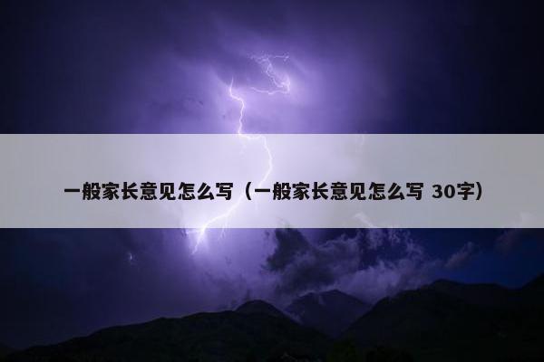 一般家长意见怎么写（一般家长意见怎么写 30字）