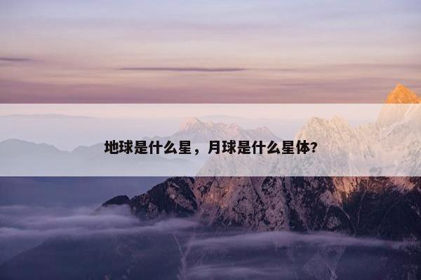 地球是什么星，月球是什么星体?