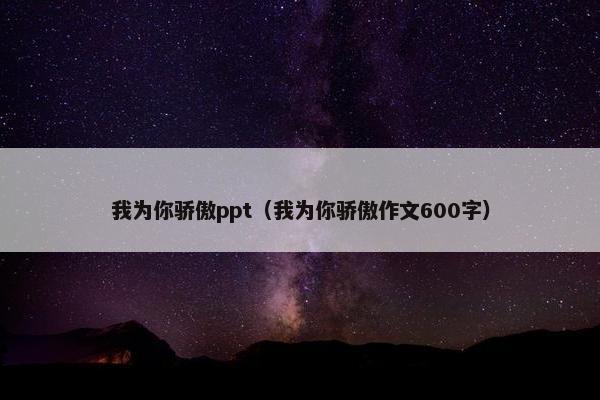 我为你骄傲ppt（我为你骄傲作文600字）