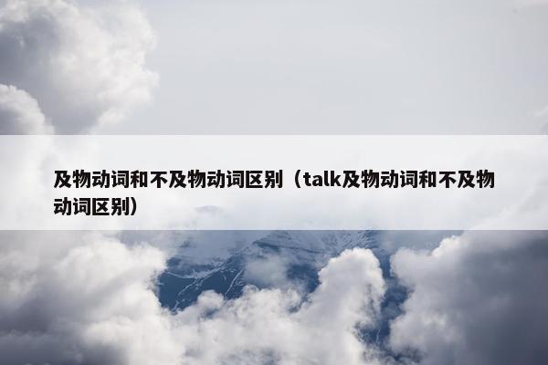 及物动词和不及物动词区别（talk及物动词和不及物动词区别）