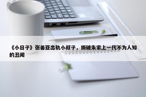 《小日子》张善亚出轨小叔子，撕破朱家上一代不为人知的丑闻