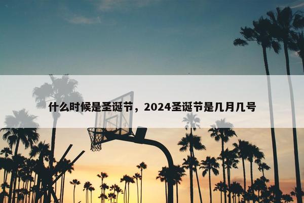 什么时候是圣诞节，2024圣诞节是几月几号