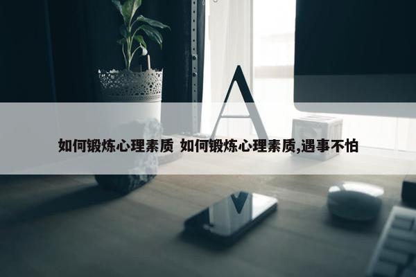 如何锻炼心理素质 如何锻炼心理素质,遇事不怕