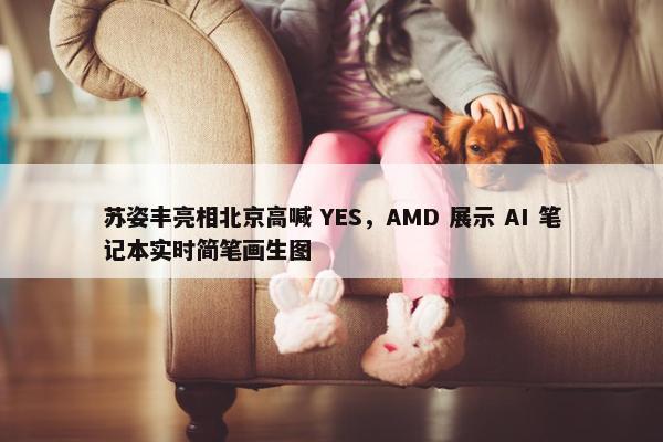 苏姿丰亮相北京高喊 YES，AMD 展示 AI 笔记本实时简笔画生图