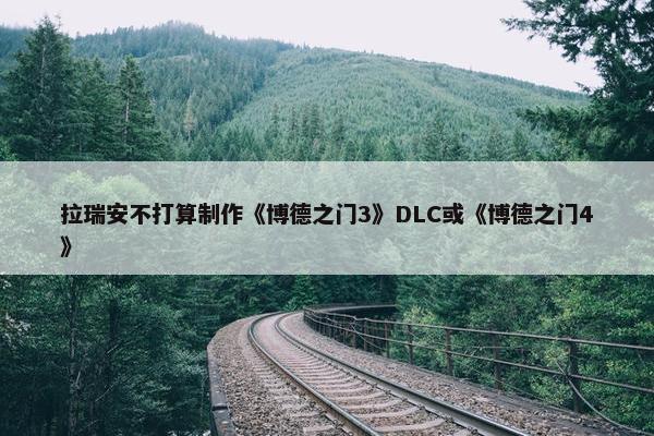 拉瑞安不打算制作《博德之门3》DLC或《博德之门4》