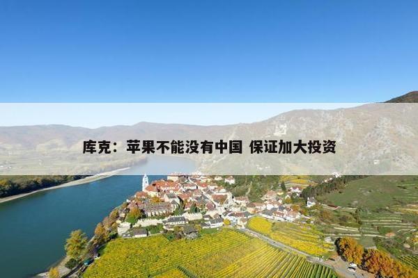 库克：苹果不能没有中国 保证加大投资