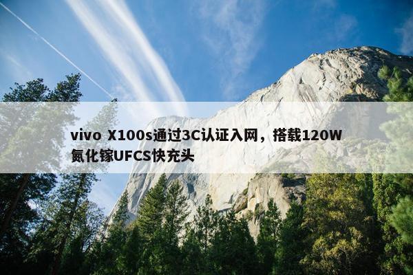 vivo X100s通过3C认证入网，搭载120W氮化镓UFCS快充头