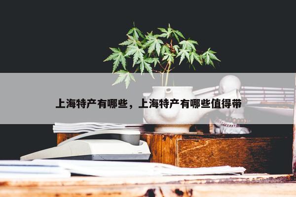 上海特产有哪些，上海特产有哪些值得带