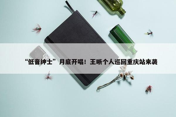 “低音绅士”月底开唱！王晰个人巡回重庆站来袭