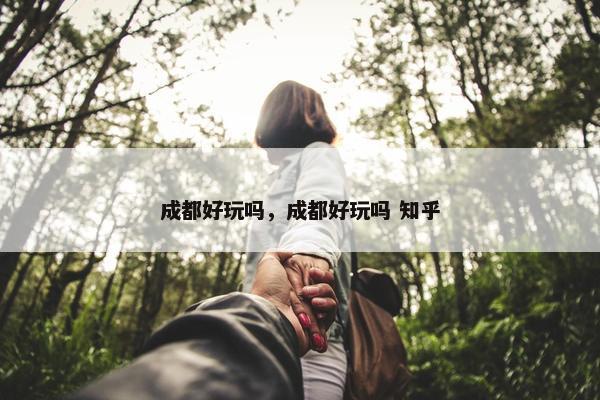 成都好玩吗，成都好玩吗 知乎