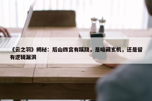 《云之羽》揭秘：后山四宫有蹊跷，是暗藏玄机，还是留有逻辑漏洞