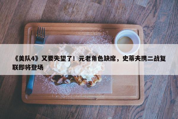 《美队4》又要失望了！元老角色缺席，史蒂夫携二战复联即将登场