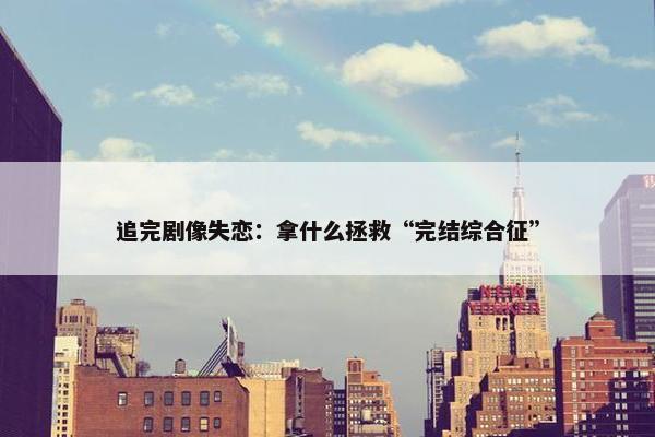 追完剧像失恋：拿什么拯救“完结综合征”