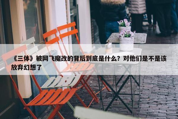 《三体》被网飞魔改的背后到底是什么？对他们是不是该放弃幻想了