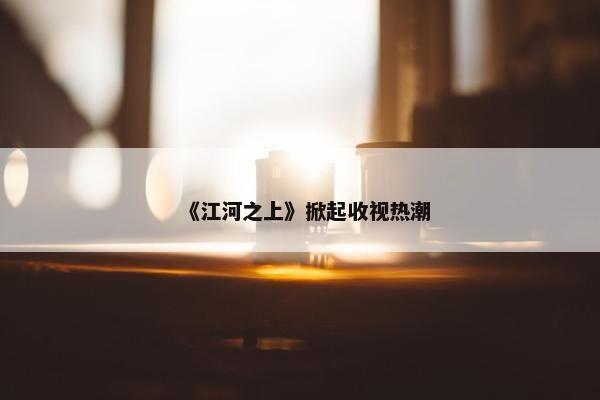 《江河之上》掀起收视热潮