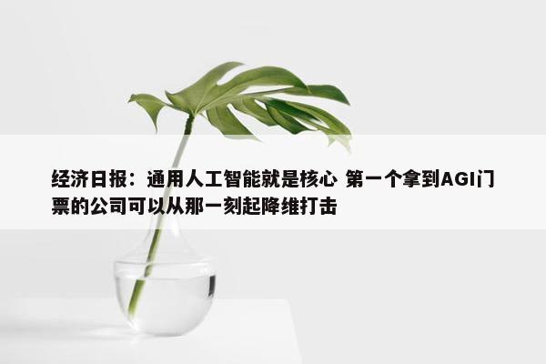 经济日报：通用人工智能就是核心 第一个拿到AGI门票的公司可以从那一刻起降维打击