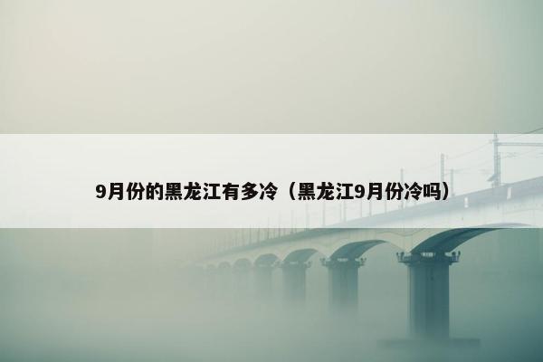 9月份的黑龙江有多冷（黑龙江9月份冷吗）