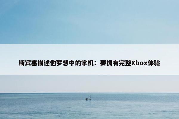 斯宾塞描述他梦想中的掌机：要拥有完整Xbox体验