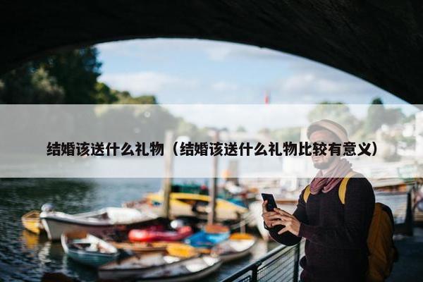 结婚该送什么礼物（结婚该送什么礼物比较有意义）