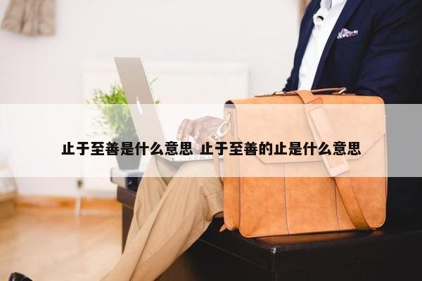 止于至善是什么意思 止于至善的止是什么意思