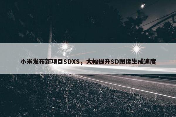 小米发布新项目SDXS，大幅提升SD图像生成速度