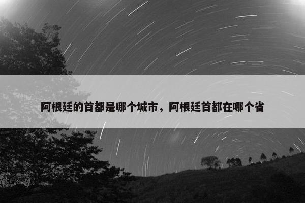 阿根廷的首都是哪个城市，阿根廷首都在哪个省