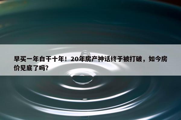 早买一年白干十年！20年房产神话终于被打破，如今房价见底了吗？