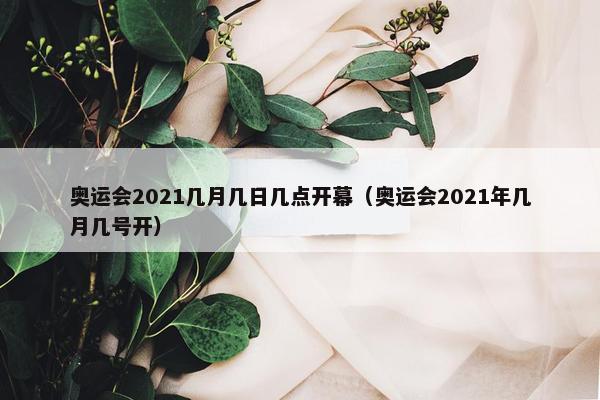 奥运会2021几月几日几点开幕（奥运会2021年几月几号开）