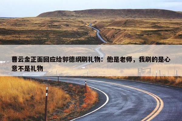 曹云金正面回应给郭德纲刷礼物：他是老师，我刷的是心意不是礼物