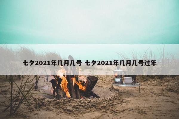 七夕2021年几月几号 七夕2021年几月几号过年