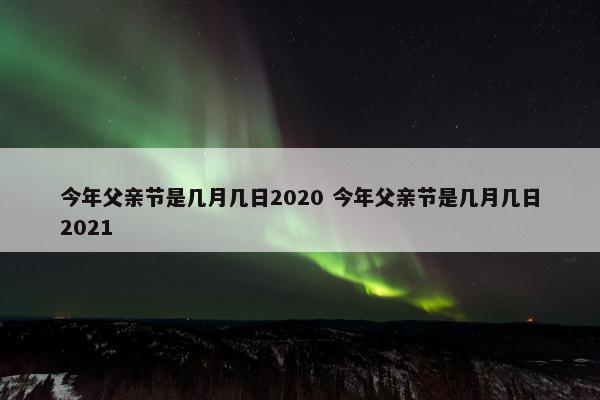 今年父亲节是几月几日2020 今年父亲节是几月几日2021