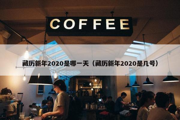 藏历新年2020是哪一天（藏历新年2020是几号）