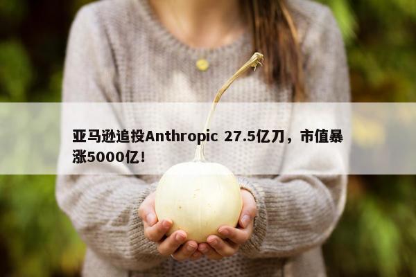 亚马逊追投Anthropic 27.5亿刀，市值暴涨5000亿！