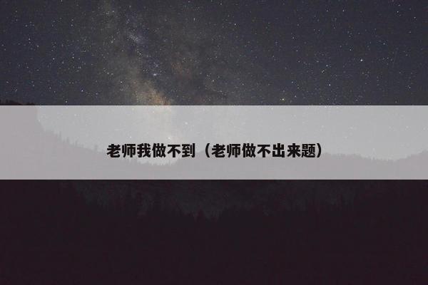 老师我做不到（老师做不出来题）