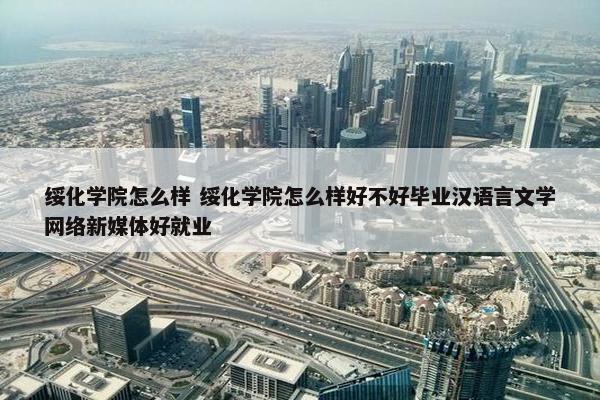 绥化学院怎么样 绥化学院怎么样好不好毕业汉语言文学网络新媒体好就业