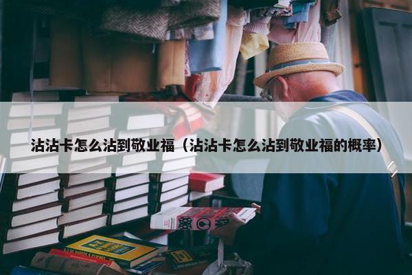 沾沾卡怎么沾到敬业福（沾沾卡怎么沾到敬业福的概率）